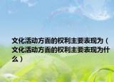 文化活动方面的权利主要表现为（文化活动方面的权利主要表现为什么）