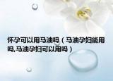 怀孕可以用马油吗（马油孕妇能用吗,马油孕妇可以用吗）