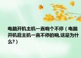 电脑开机主机一直响个不停（电脑开机后主机一直不停的响,这是为什么?）