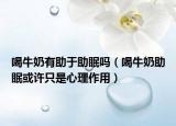 喝牛奶有助于助眠吗（喝牛奶助眠或许只是心理作用）