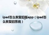 ipad怎么恢复旧版app（ipad怎么恢复旧系统）
