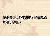 喀喇昆仑山位于哪里（喀喇昆仑山位于哪里）