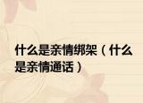 什么是亲情绑架（什么是亲情通话）