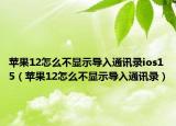 苹果12怎么不显示导入通讯录ios15（苹果12怎么不显示导入通讯录）