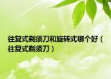 往复式剃须刀和旋转式哪个好（往复式剃须刀）