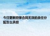 今日更新担保合同无效的责任分配怎么承担
