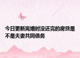 今日更新离婚时没还完的房贷是不是夫妻共同债务