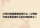 公司行政最重要的是什么（公司的行政主要是做什么的行政的意义）
