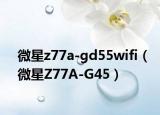 微星z77a-gd55wifi（微星Z77A-G45）
