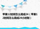 苹果12时间怎么调成24（苹果12时间怎么调成24小时制）