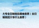 大专全日制统招是啥意思（全日制统招大专什么意思）