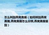 怎么判别燕窝真假（如何辨别燕窝真假,燕窝真假怎么分辨,燕窝真假鉴别）