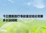 今日更新医疗事故鉴定结论需要多长时间呢