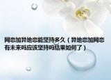 网恋加异地恋能坚持多久（异地恋加网恋有未来吗应该坚持吗结果如何了）