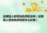 盗用别人的营业执照犯法吗（盗用他人营业执照经营怎么处理）