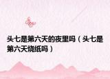 头七是第六天的夜里吗（头七是第六天烧纸吗）
