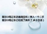 戴尔i3笔记本还值得买吗（想入一个二手戴尔i3笔记本已经用了两年了,多少合适）
