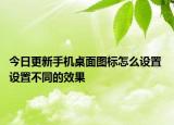 今日更新手机桌面图标怎么设置 设置不同的效果
