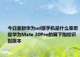 今日更新华为ud版手机是什么意思是华为Mate 20Pro的屏下指纹识别版本