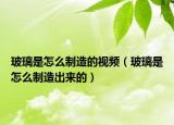 玻璃是怎么制造的视频（玻璃是怎么制造出来的）