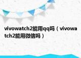 vivowatch2能用qq吗（vivowatch2能用微信吗）