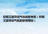 好唱又能带动气氛的歌老歌（好唱又能带动气氛的歌有哪些）
