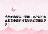 宅基地房屋过户费用（房产过户怎么收费申请农村宅基地的费用是多少）