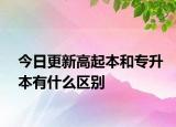 今日更新高起本和专升本有什么区别