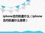 iphone合约机是什么（iphone合约机是什么意思）