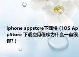 iphone appstore下载慢（iOS AppStore 下载应用程序为什么一直很慢?）