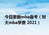 今日更新mba备考（财大mba学费 2021）