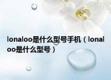 lonaloo是什么型号手机（lonaloo是什么型号）