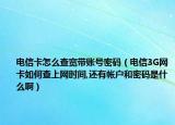 电信卡怎么查宽带账号密码（电信3G网卡如何查上网时间,还有帐户和密码是什么啊）