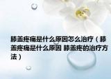膝盖疼痛是什么原因怎么治疗（膝盖疼痛是什么原因 膝盖疼的治疗方法）