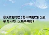 冬天减肥吃啥（冬天减肥吃什么蔬菜,冬天吃什么蔬菜减肥）