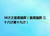 36计之釜底抽薪（釜底抽薪 三十六计第十九计）