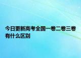 今日更新高考全国一卷二卷三卷有什么区别