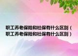 职工养老保险和社保有什么区别（职工养老保险和社保有什么区别）
