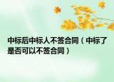 中标后中标人不签合同（中标了是否可以不签合同）