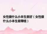 女性做什么小本生意好（女性做什么小本生意赚钱）
