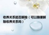 收养关系能否解除（可以随便解除收养关系吗）