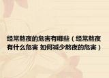 经常熬夜的危害有哪些（经常熬夜有什么危害 如何减少熬夜的危害）