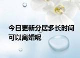 今日更新分居多长时间可以离婚呢