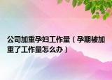 公司加重孕妇工作量（孕期被加重了工作量怎么办）