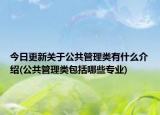 今日更新关于公共管理类有什么介绍(公共管理类包括哪些专业)