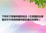 下列关于刑事拘留的说法（在我国的法律规定中不适用刑事拘留的情况有哪些）