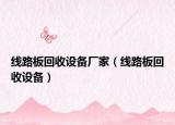 线路板回收设备厂家（线路板回收设备）