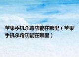 苹果手机杀毒功能在哪里（苹果手机杀毒功能在哪里）