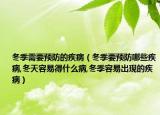 冬季需要预防的疾病（冬季要预防哪些疾病,冬天容易得什么病,冬季容易出现的疾病）