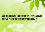 单方解除劳动合同的赔偿金（企业单方解除劳动合同赔偿金标准要如何确定）